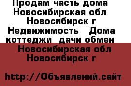 Продам часть дома - Новосибирская обл., Новосибирск г. Недвижимость » Дома, коттеджи, дачи обмен   . Новосибирская обл.,Новосибирск г.